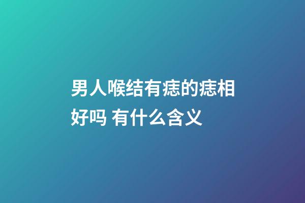 男人喉结有痣的痣相好吗 有什么含义